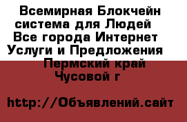 Всемирная Блокчейн-система для Людей! - Все города Интернет » Услуги и Предложения   . Пермский край,Чусовой г.